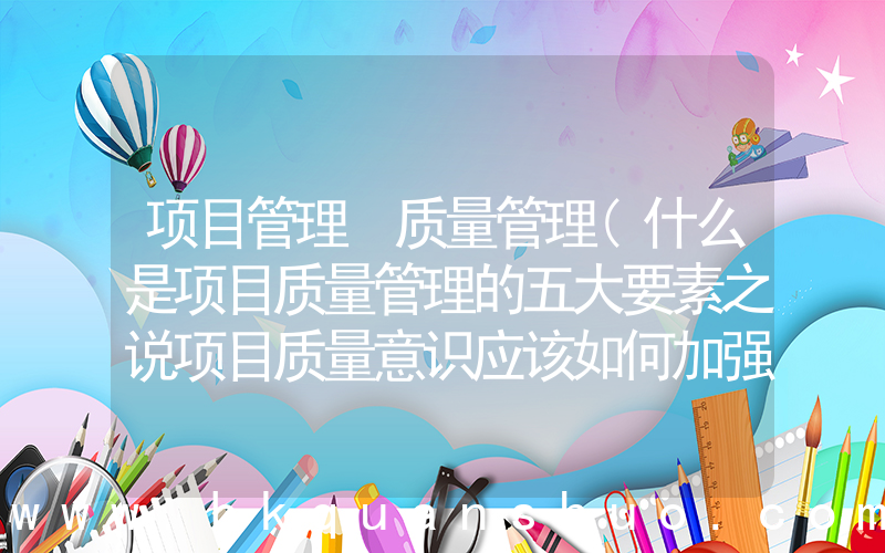 项目管理 质量管理(什么是项目质量管理的五大要素之说项目质量意识应该如何加强)